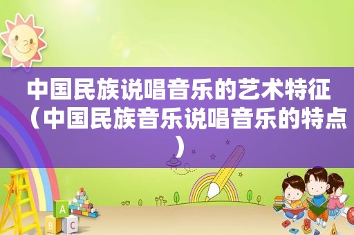 中国民族说唱音乐的艺术特征（中国民族音乐说唱音乐的特点）