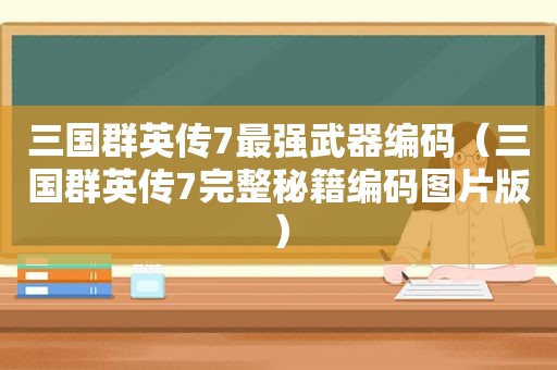 三国群英传7最强武器编码（三国群英传7完整秘籍编码图片版）