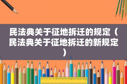 民法典关于征地拆迁的规定（民法典关于征地拆迁的新规定）