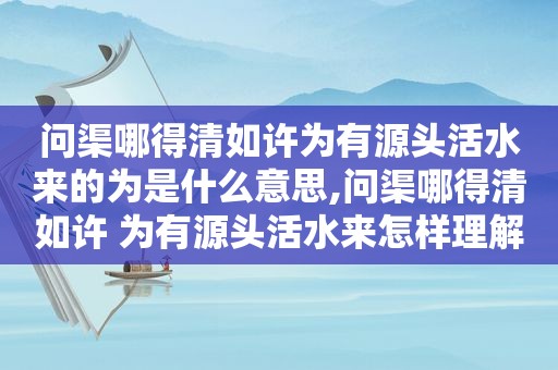 问渠哪得清如许为有源头活水来的为是什么意思,问渠哪得清如许 为有源头活水来怎样理解