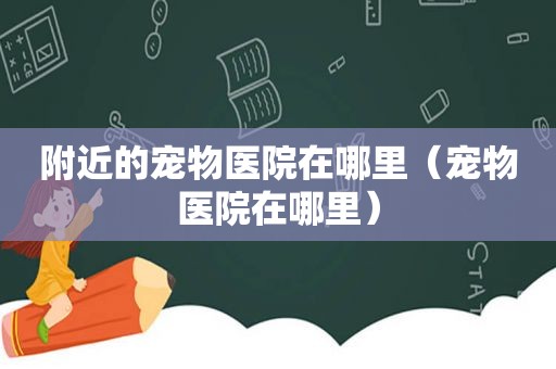 附近的宠物医院在哪里（宠物医院在哪里）