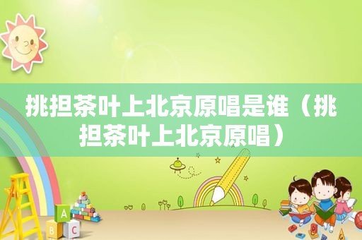 挑担茶叶上北京原唱是谁（挑担茶叶上北京原唱）