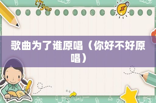 歌曲为了谁原唱（你好不好原唱）