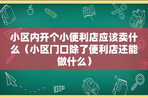 小区内开个小便利店应该卖什么（小区门口除了便利店还能做什么）