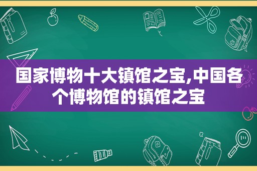 国家博物十大镇馆之宝,中国各个博物馆的镇馆之宝