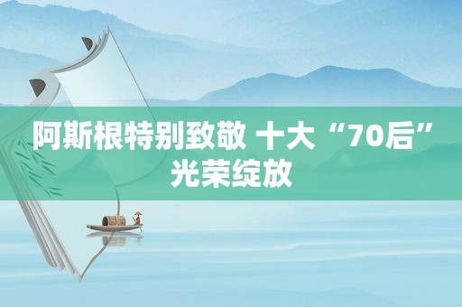 阿斯根特别致敬 十大“70后”光荣绽放