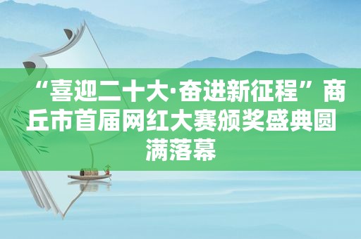 “喜迎二十大·奋进新征程”商丘市首届网红大赛颁奖盛典圆满落幕