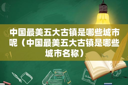 中国最美五大古镇是哪些城市呢（中国最美五大古镇是哪些城市名称）  第1张