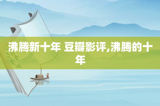 沸腾新十年 豆瓣影评,沸腾的十年