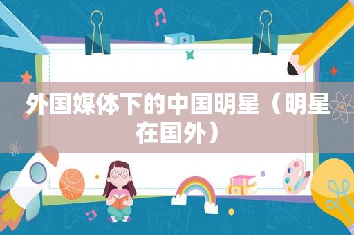 外国媒体下的中国明星（明星在国外）