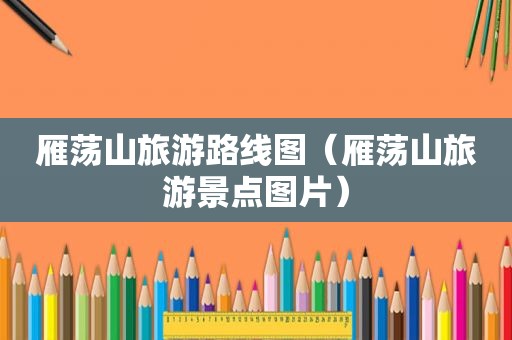 雁荡山旅游路线图（雁荡山旅游景点图片）