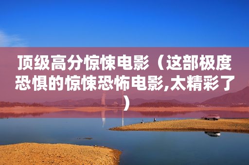 顶级高分惊悚电影（这部极度恐惧的惊悚恐怖电影,太精彩了）