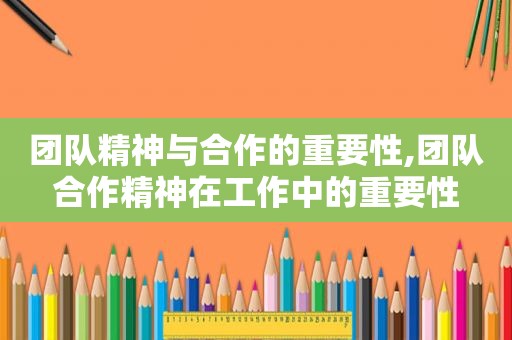 团队精神与合作的重要性,团队合作精神在工作中的重要性