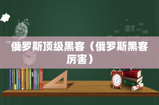 俄罗斯顶级黑客（俄罗斯黑客厉害）