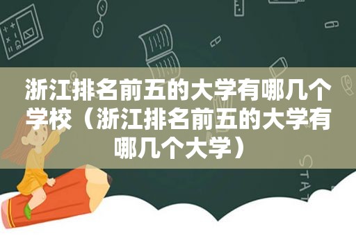 浙江排名前五的大学有哪几个学校（浙江排名前五的大学有哪几个大学）