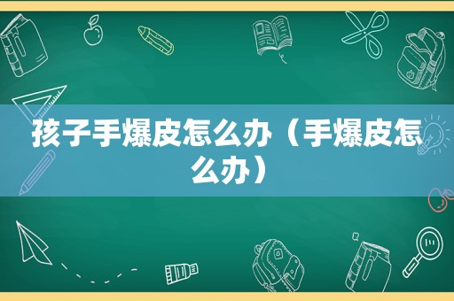 孩子手爆皮怎么办（手爆皮怎么办）