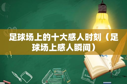 足球场上的十大感人时刻（足球场上感人瞬间）