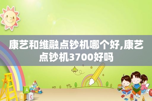 康艺和维融点钞机哪个好,康艺点钞机3700好吗