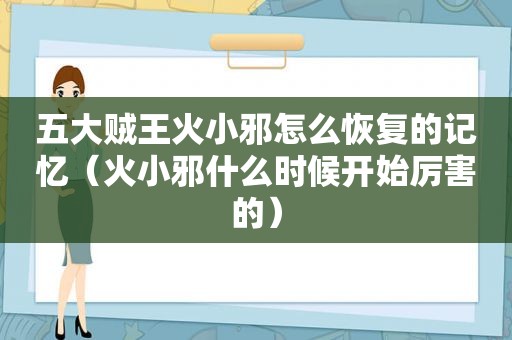 五大贼王火小邪怎么恢复的记忆（火小邪什么时候开始厉害的）