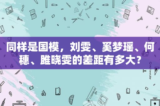 同样是国模，刘雯、奚梦瑶、何穗、雎晓雯的差距有多大？