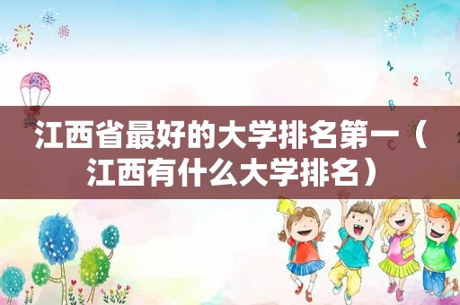 江西省最好的大学排名第一（江西有什么大学排名）