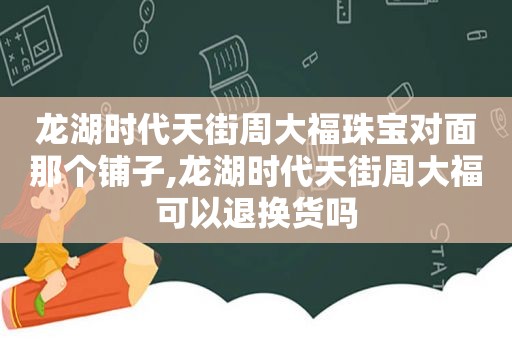 龙湖时代天街周大福珠宝对面那个铺子,龙湖时代天街周大福可以退换货吗