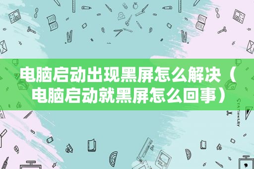 电脑启动出现黑屏怎么解决（电脑启动就黑屏怎么回事）