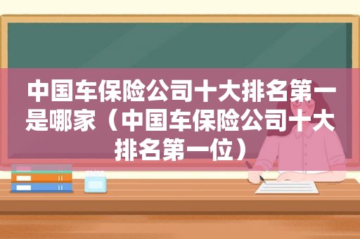 中国车保险公司十大排名第一是哪家（中国车保险公司十大排名第一位）
