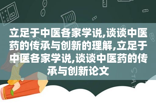 立足于中医各家学说,谈谈中医药的传承与创新的理解,立足于中医各家学说,谈谈中医药的传承与创新论文
