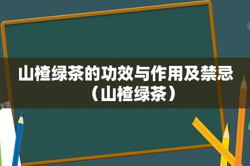 山楂绿茶的功效与作用及禁忌（山楂绿茶）