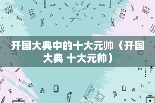 开国大典中的十大元帅（开国大典 十大元帅）
