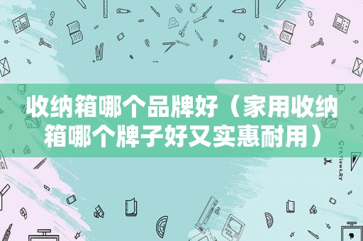 收纳箱哪个品牌好（家用收纳箱哪个牌子好又实惠耐用）