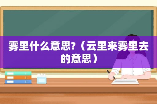 雾里什么意思?（云里来雾里去的意思）