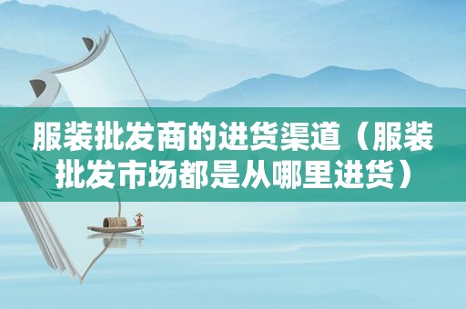 服装批发商的进货渠道（服装批发市场都是从哪里进货）