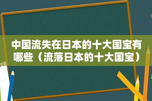 中国流失在日本的十大国宝有哪些（流落日本的十大国宝）