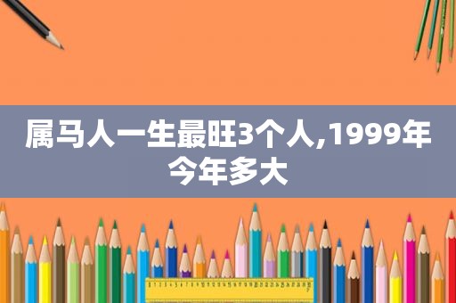 属马人一生最旺3个人,1999年今年多大