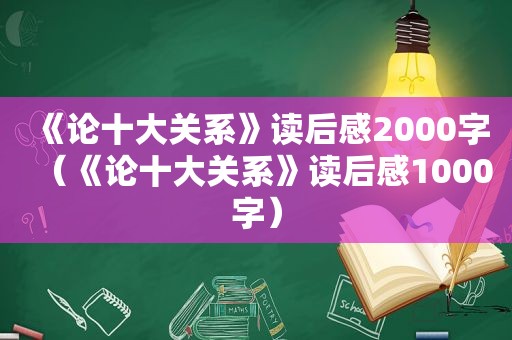 《论十大关系》读后感2000字（《论十大关系》读后感1000字）