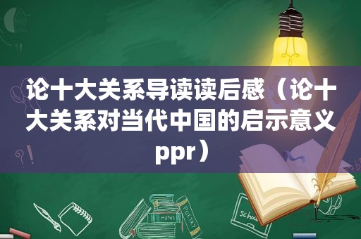 论十大关系导读读后感（论十大关系对当代中国的启示意义ppr）
