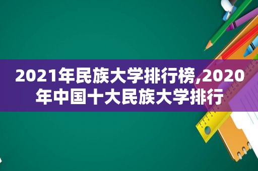2021年民族大学排行榜,2020年中国十大民族大学排行