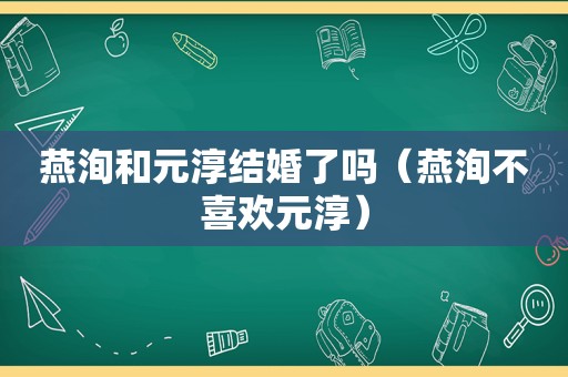 燕洵和元淳结婚了吗（燕洵不喜欢元淳）