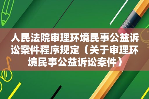 人民法院审理环境民事公益诉讼案件程序规定（关于审理环境民事公益诉讼案件）