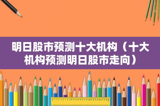 明日股市预测十大机构（十大机构预测明日股市走向）