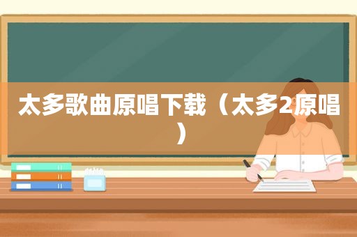 太多歌曲原唱下载（太多2原唱）