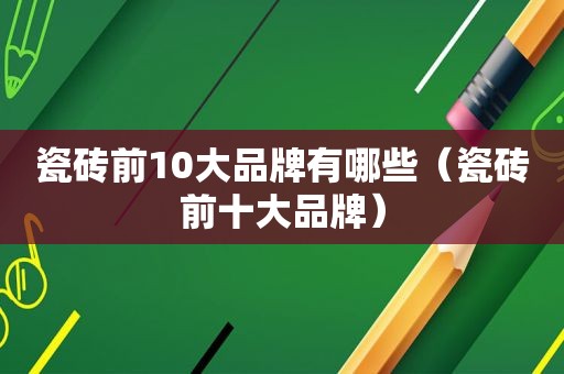 瓷砖前10大品牌有哪些（瓷砖前十大品牌）
