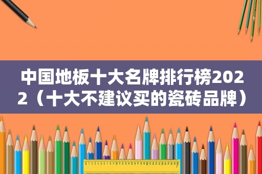 中国地板十大名牌排行榜2022（十大不建议买的瓷砖品牌）