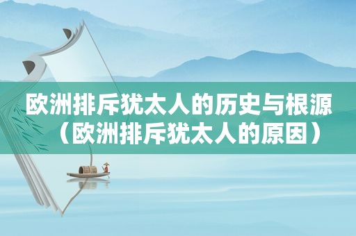 欧洲排斥犹太人的历史与根源（欧洲排斥犹太人的原因）