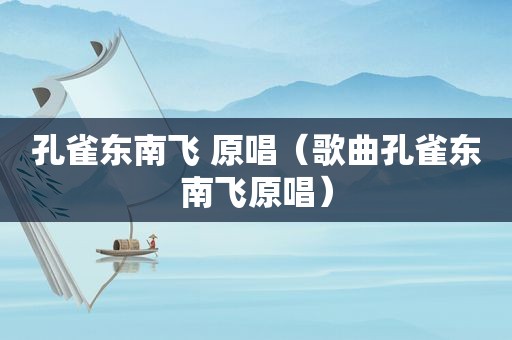 孔雀东南飞 原唱（歌曲孔雀东南飞原唱）