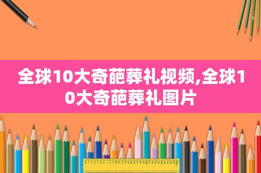 全球10大奇葩葬礼视频,全球10大奇葩葬礼图片