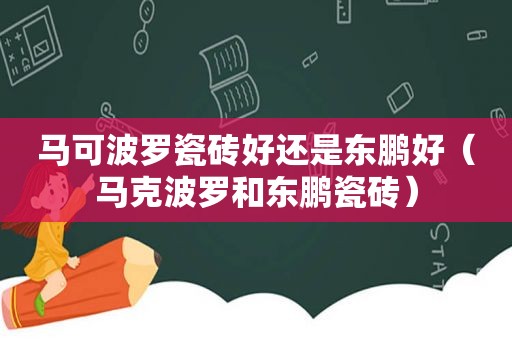 马可波罗瓷砖好还是东鹏好（马克波罗和东鹏瓷砖）