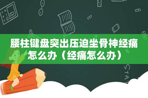 腰柱键盘突出压迫坐骨神经痛怎么办（经痛怎么办）
